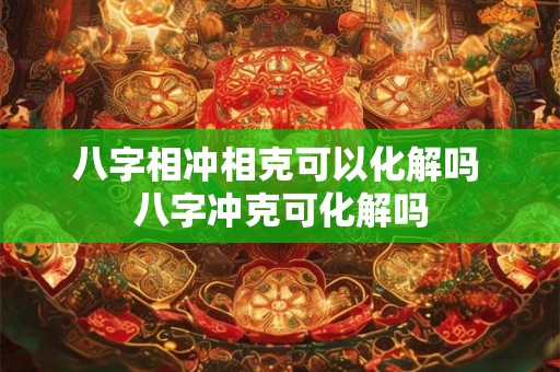 八字相冲相克可以化解吗 八字冲克可化解吗