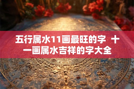 五行属水11画最旺的字  十一画属水吉祥的字大全