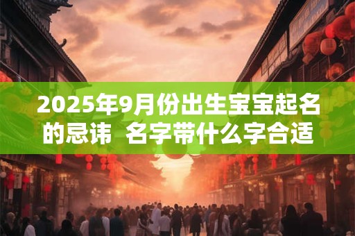 2025年9月份出生宝宝起名的忌讳 名字带什么字合适 2025年9月份出生宝宝起名的忌讳 名字带什么字合适