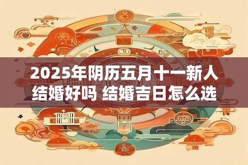 2025年阴历五月十一新人结婚好吗 结婚吉日怎么选择
