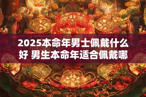 2025本命年男士佩戴什么好 男生本命年适合佩戴哪些饰品