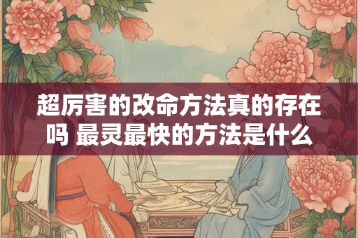 超厉害的改命方法真的存在吗 最灵最快的方法是什么