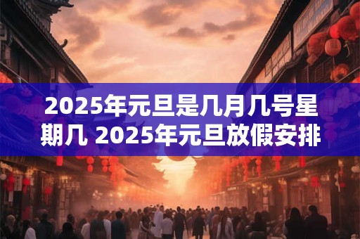 2025年元旦是几月几号星期几 2025年元旦放假安排