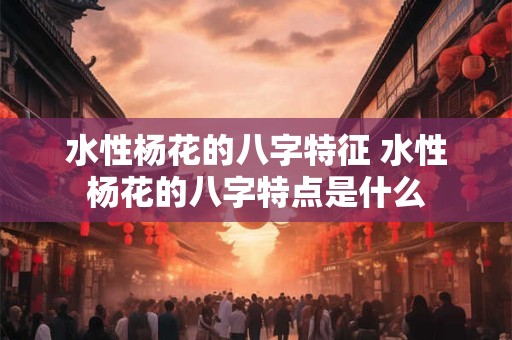 水性杨花的八字特征 水性杨花的八字特点是什么