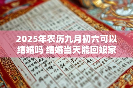 2025年农历九月初六可以结婚吗 结婚当天能回娘家吗