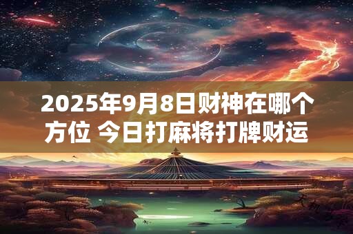 2025年9月8日财神在哪个方位 今日打麻将打牌财运方位！