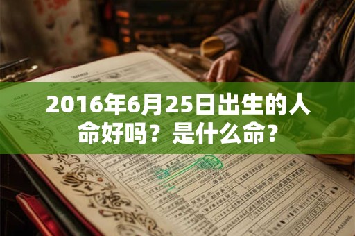 2016年6月25日出生的人命好吗?是什么命? 2016年6月25日出生的人命好吗?是什么命?