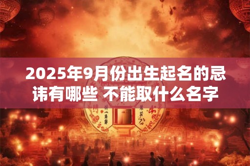 2025年9月份出生起名的忌讳有哪些 不能取什么名字