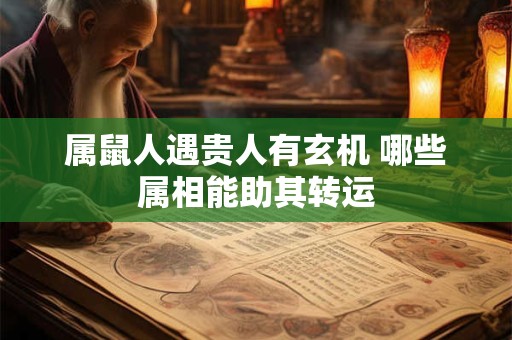 属鼠人遇贵人有玄机 哪些属相能助其转运