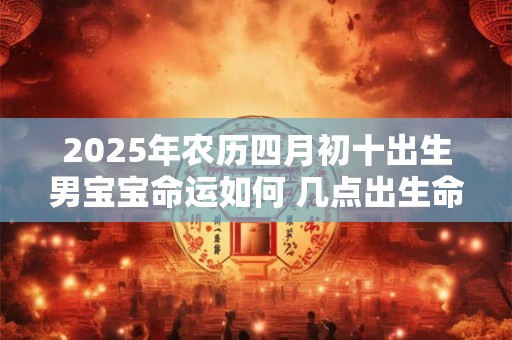 2025年农历四月初十出生男宝宝命运如何 几点出生命好