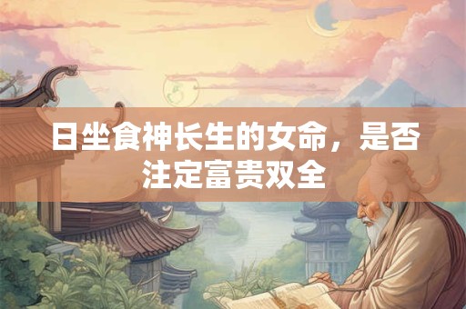 日坐食神长生的女命，是否注定富贵双全