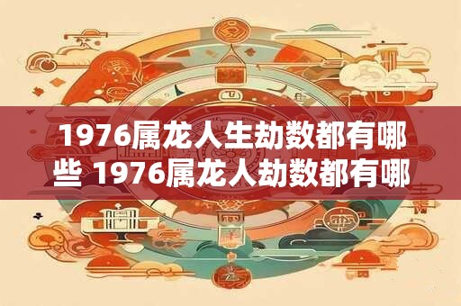 1976属龙人生劫数都有哪些 1976属龙人劫数都有哪些
