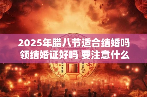 2025年腊八节适合结婚吗 领结婚证好吗 要注意什么