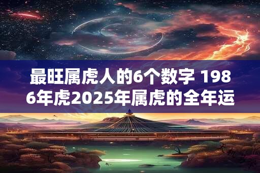最旺属虎人的6个数字 1986年虎2025年属虎的全年运势