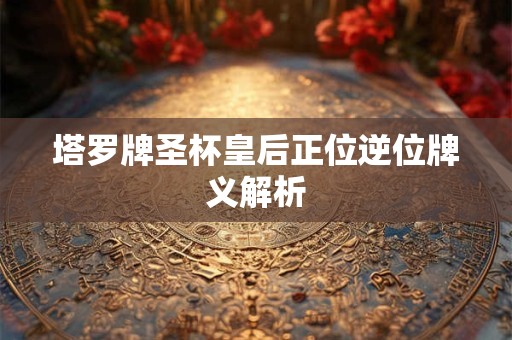 塔罗牌圣杯皇后正位逆位牌义解析 塔罗牌圣杯皇后正位逆位牌义解析