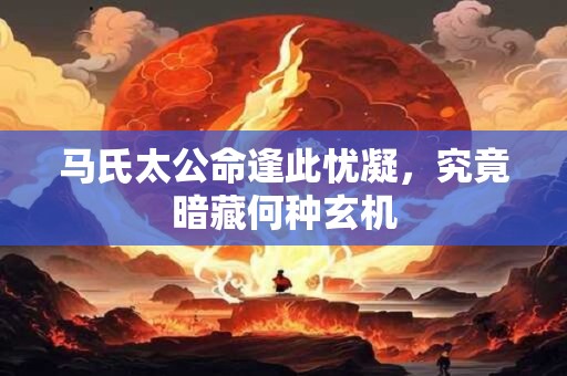 马氏太公命逢此忧凝，究竟暗藏何种玄机