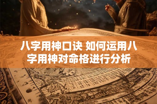 八字用神口诀 如何运用八字用神对命格进行分析