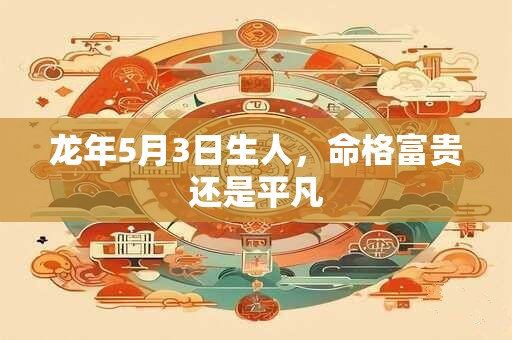 龙年5月3日生人，命格富贵还是平凡