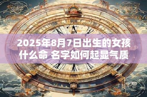 2025年8月7日出生的女孩什么命 名字如何起显气质