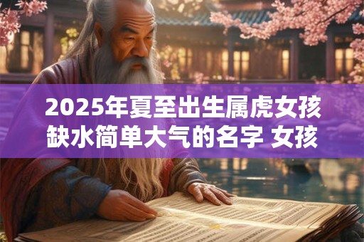 2025年夏至出生属虎女孩缺水简单大气的名字 女孩缺水取名宝典