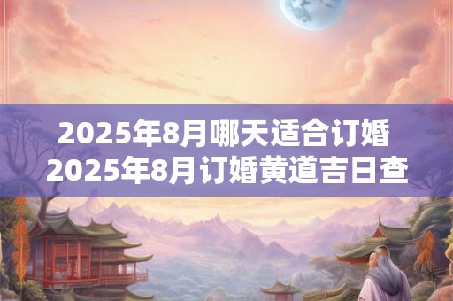 2025年8月哪天适合订婚 2025年8月订婚黄道吉日查询