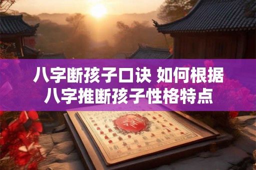 八字断孩子口诀 如何根据八字推断孩子性格特点