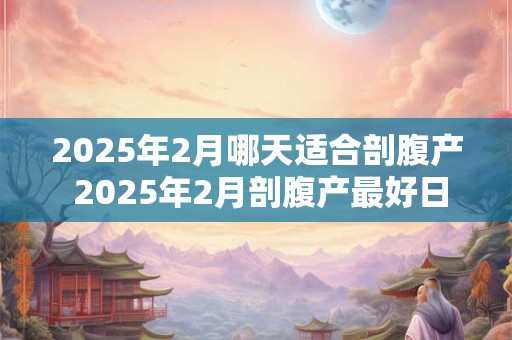 2025年2月哪天适合剖腹产 2025年2月剖腹产最好日子