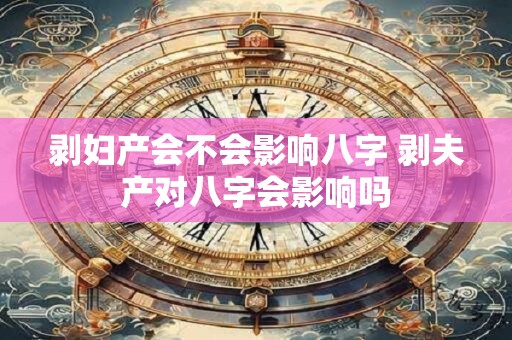 剥妇产会不会影响八字 剥夫产对八字会影响吗