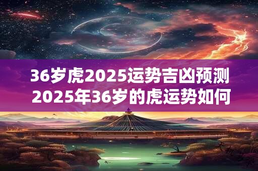 36岁虎2026运势吉凶预测 2026年36岁的虎运势如何