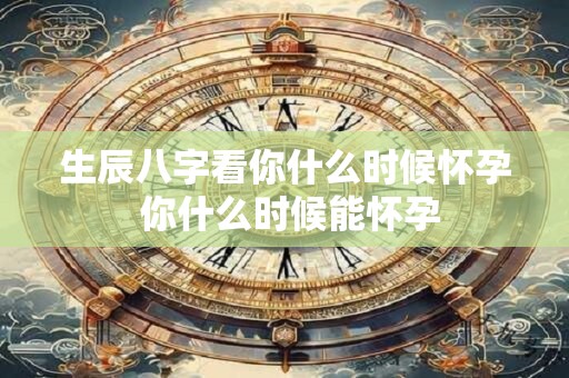 生辰八字看你什么时候怀孕 你什么时候能怀孕