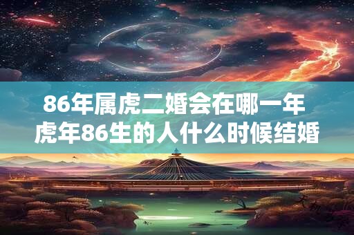 86年属虎二婚会在哪一年 虎年86生的人什么时候结婚第二次