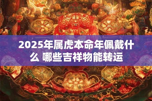 2025年属虎本命年佩戴什么 哪些吉祥物能转运