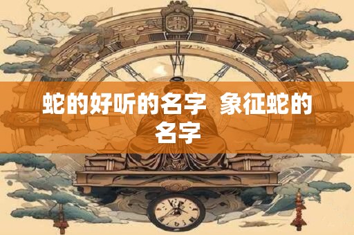 蛇的好听的名字  象征蛇的名字