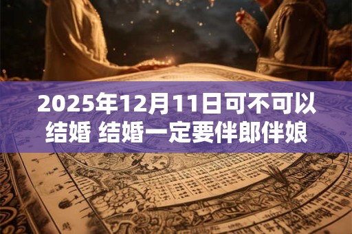 2025年12月11日可不可以结婚 结婚一定要伴郎伴娘吗