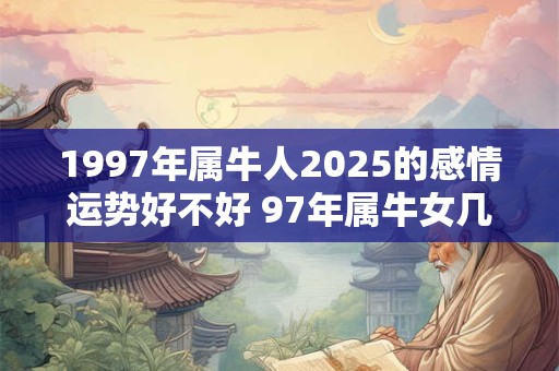 1997年属牛人2025的感情运势好不好 97年属牛女几岁结婚好
