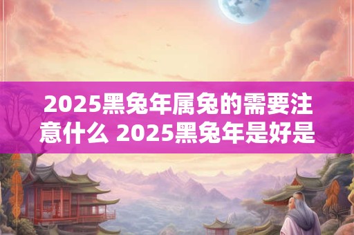 2025黑兔年属兔的需要注意什么 2025黑兔年是好是坏