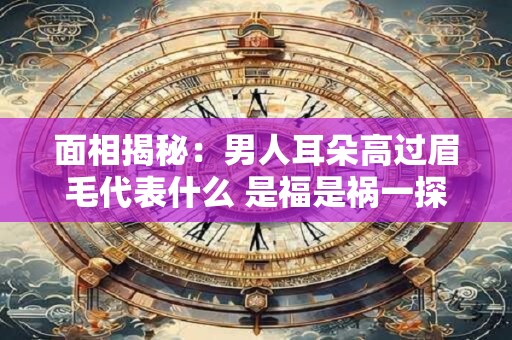 面相揭秘：男人耳朵高过眉毛代表什么 是福是祸一探究竟