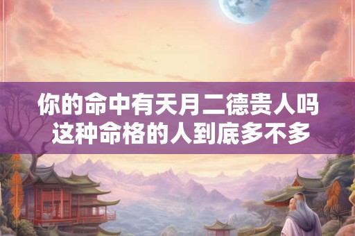 你的命中有天月二德贵人吗 这种命格的人到底多不多