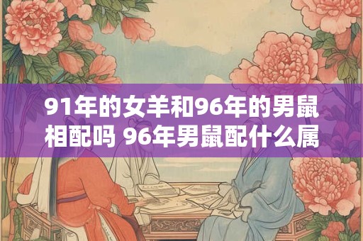 91年的女羊和96年的男鼠相配吗 96年男鼠配什么属相好