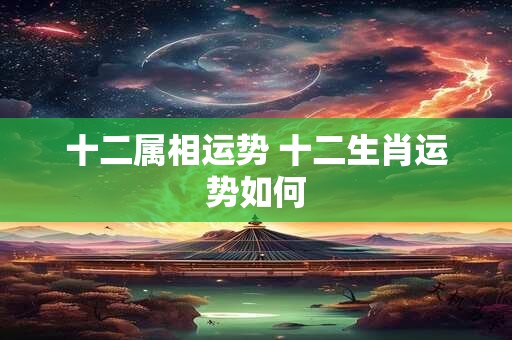 十二属相运势 十二生肖运势如何