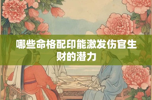 哪些命格配印能激发伤官生财的潜力