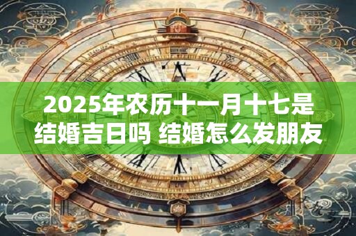 2025年农历十一月十七是结婚吉日吗 结婚怎么发朋友圈
