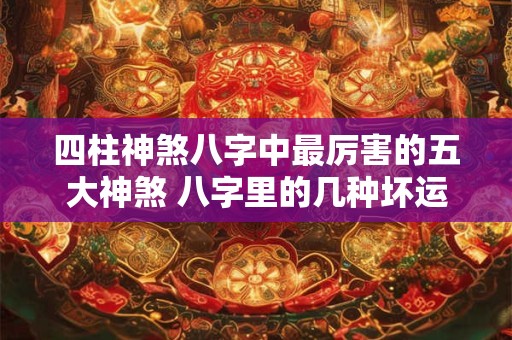 四柱神煞八字中最厉害的五大神煞 八字里的几种坏运 四柱神煞八字中最厉害的五大神煞 八字里的几种坏运