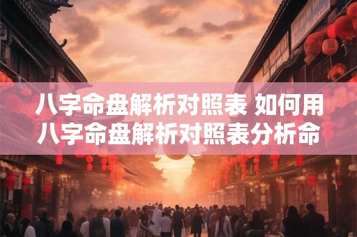 八字命盘解析对照表 如何用八字命盘解析对照表分析命运