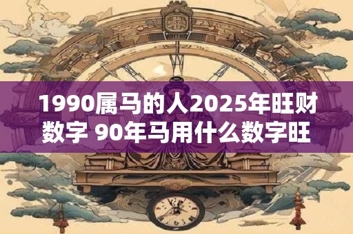 1990属马的人2025年旺财数字 90年马用什么数字旺财