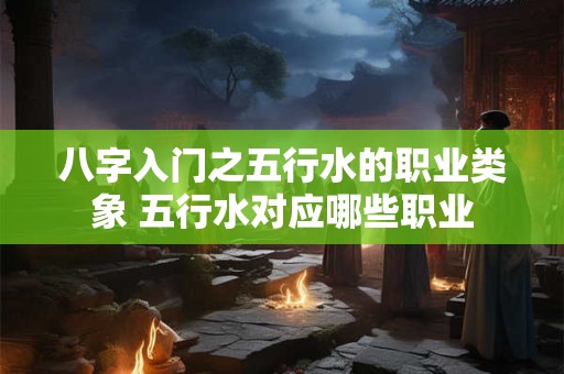 八字入门之五行水的职业类象 五行水对应哪些职业