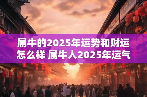 属牛的2025年运势和财运怎么样 属牛人2025年运气如何