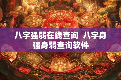 八字强弱在线查询  八字身强身弱查询软件