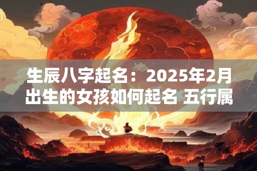 生辰八字起名：2025年2月出生的女孩如何起名 五行属什么