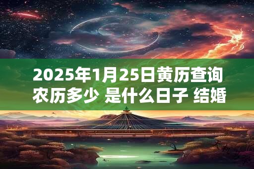 2025年1月25日黄历查询 农历多少 是什么日子 结婚吉时